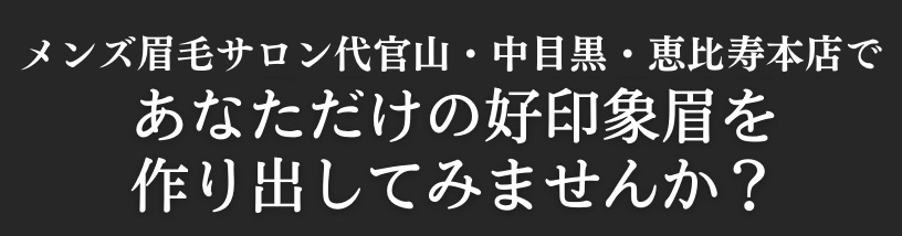 メンズ眉毛サロン代官山・中目黒・恵比寿本店で、あなただけの好印象眉を作り出してみませんか？